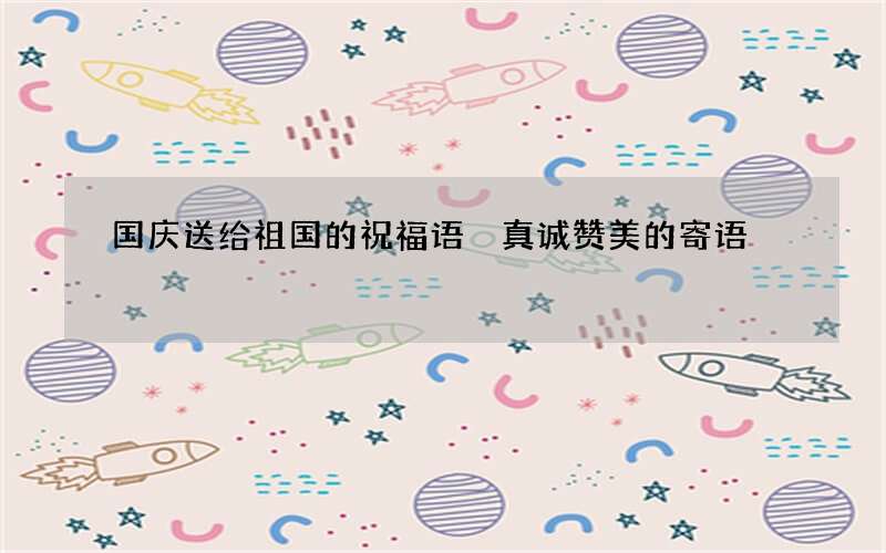 国庆送给祖国的祝福语 真诚赞美的寄语